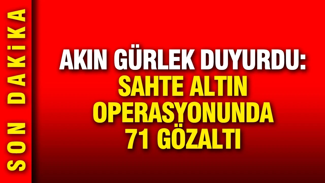 Akın Gürlek duyurdu: Sahte altın operasyonunda 71 kişi gözaltına alındı