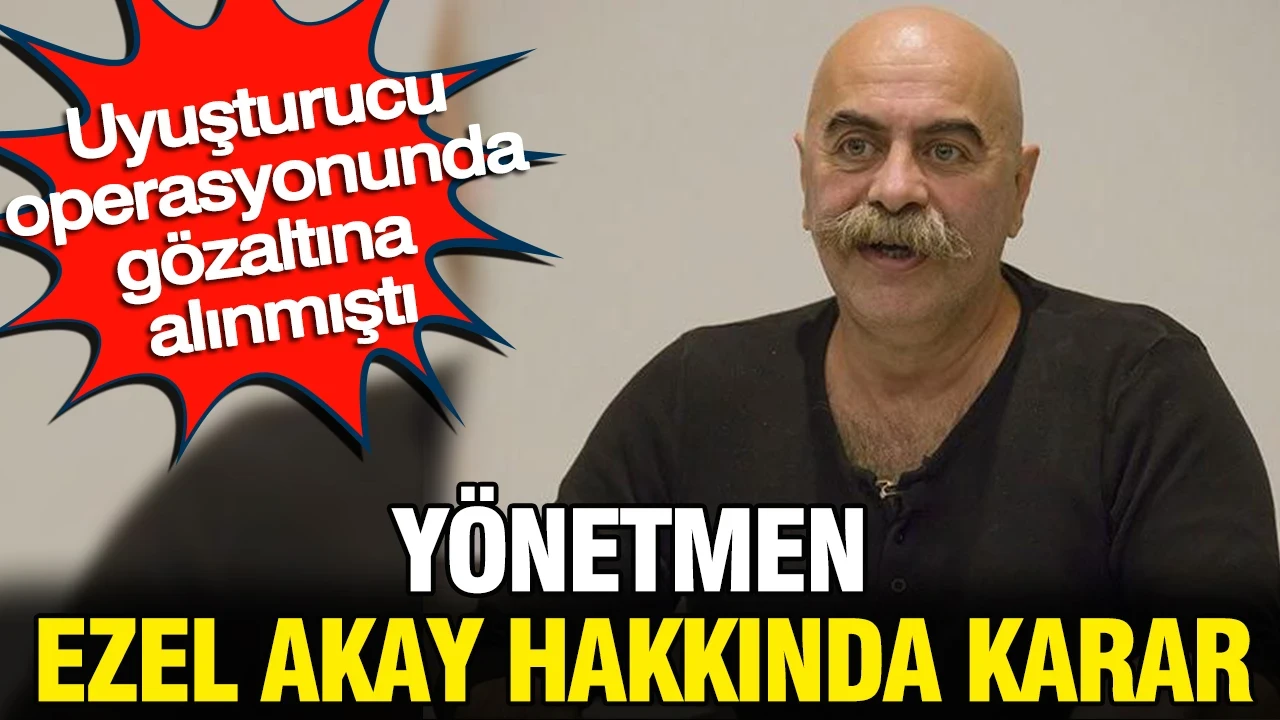Yönetmen Ezel Akay hakkında karar: Uyuşturucu operasyonunda gözaltına alınmıştı