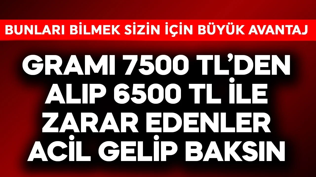 Gramı 7500 TL'den alıp 6500 TL ile zarar edenler acilen gelsin bunu okusun