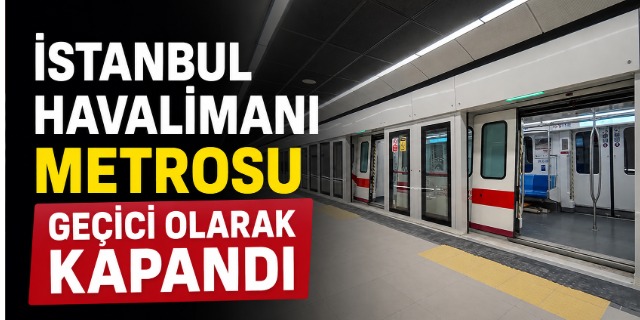 İstanbul Havalimanı metrosu geçici olarak kapandı