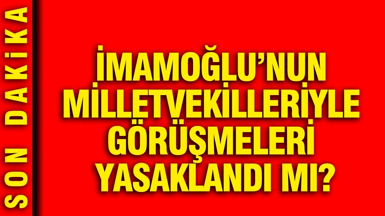 İmamoğlu’nun milletvekilleriyle görüşmeleri yasaklandı mı?