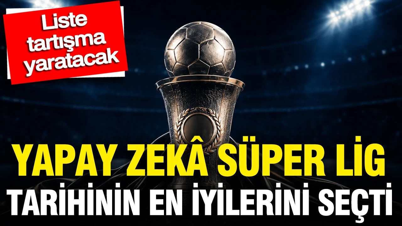 Yapay zekâ Süper Lig tarihinin en iyilerini seçti: Liste tartışma yaratacak