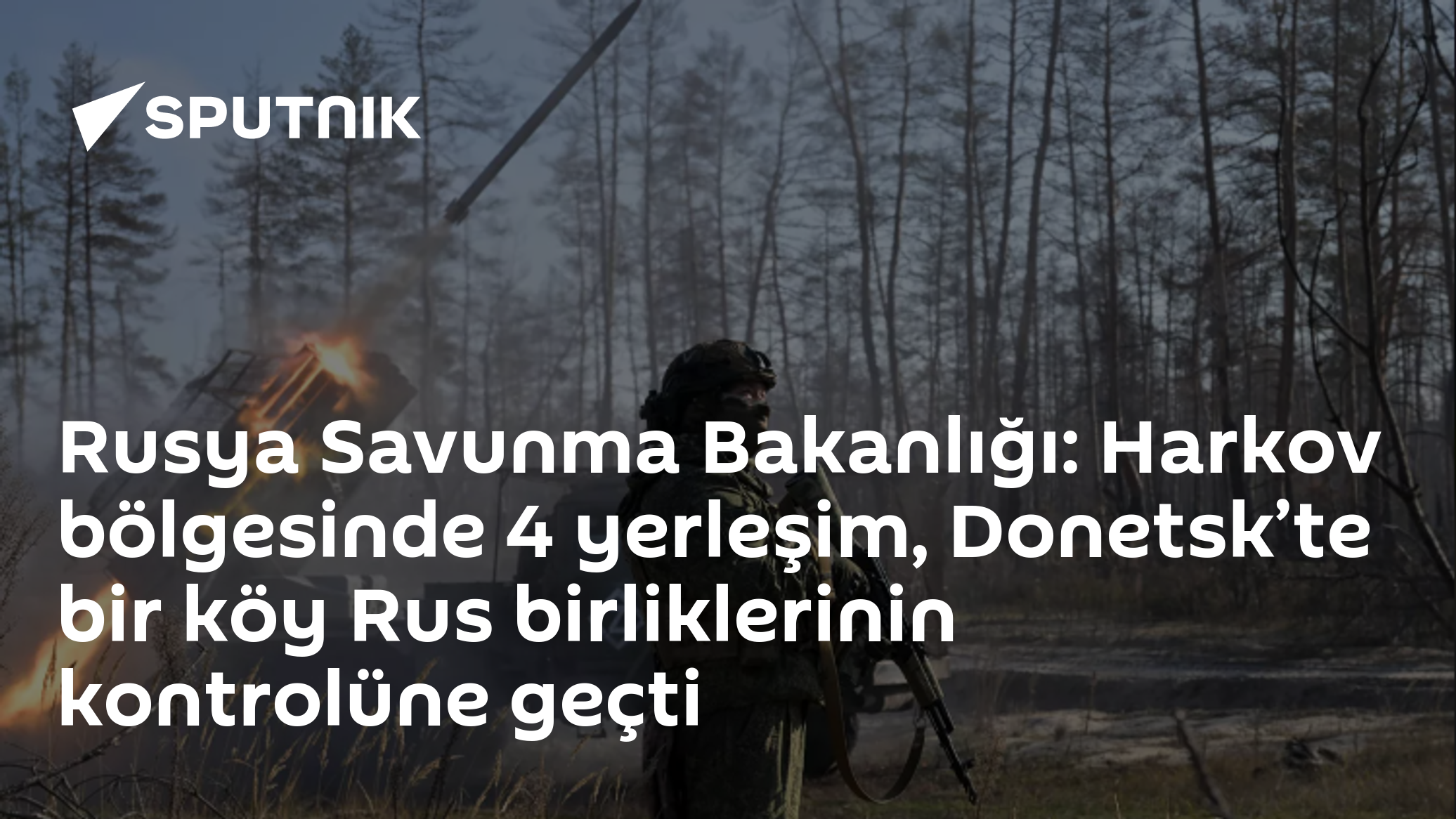Rusya Savunma Bakanlığı: Harkov bölgesinde 4 yerleşim, Donetsk’te bir köy Rus birliklerinin kontrolüne geçti