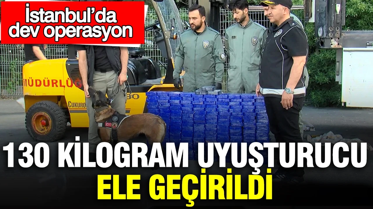 İstanbul’da dev operasyon: 130 kilogram uyuşturucu ele geçirildi