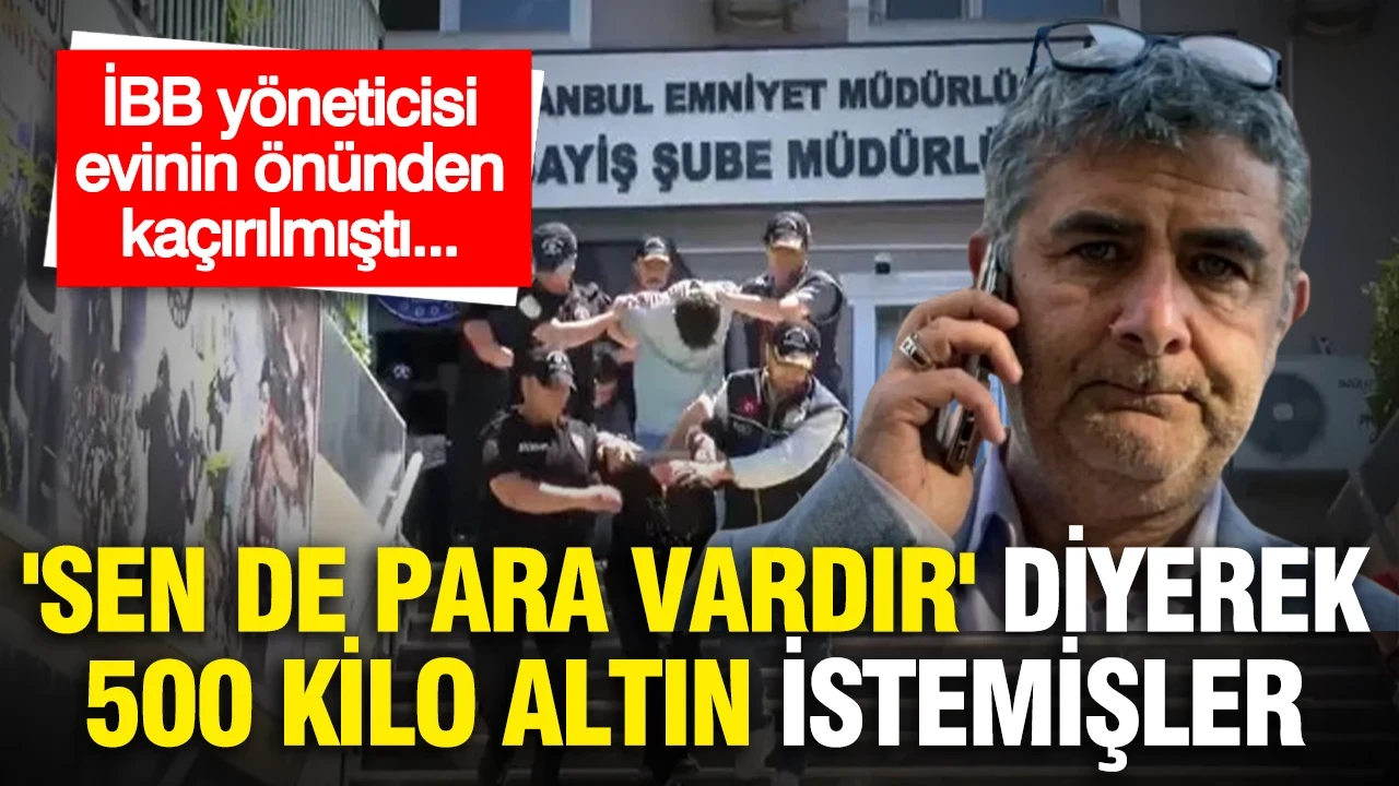 İBB yöneticisi evinin önünden kaçırılmıştı...Karaal'dan 'sen de para vardır' diyerek 500 kilo altın istemişler