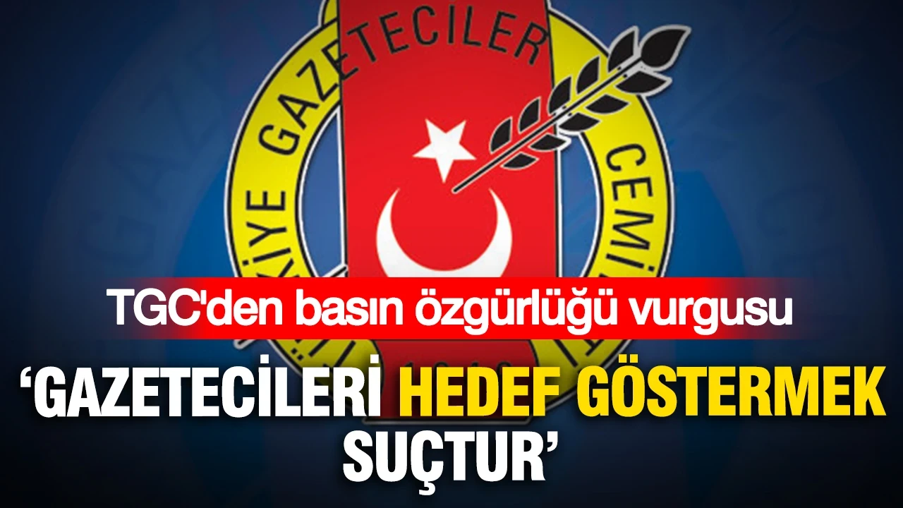 TGC'den basın özgürlüğü vurgusu: Gazetecileri hedef göstermek suçtur