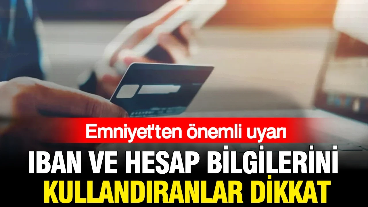 IBAN ve hesap bilgilerini kullandıranlar dikkat: Emniyet'ten önemli uyarı