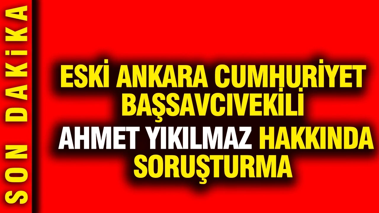 Eski Ankara Cumhuriyet Başsavcıvekili Ahmet Yıkılmaz’a HSK'dan soruşturma