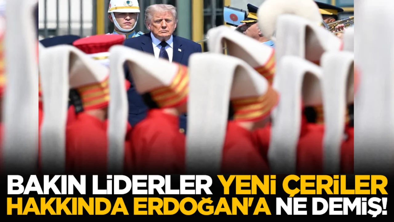 Bakın liderler Yeni Çeriler hakkında Erdoğan'a ne demiş!