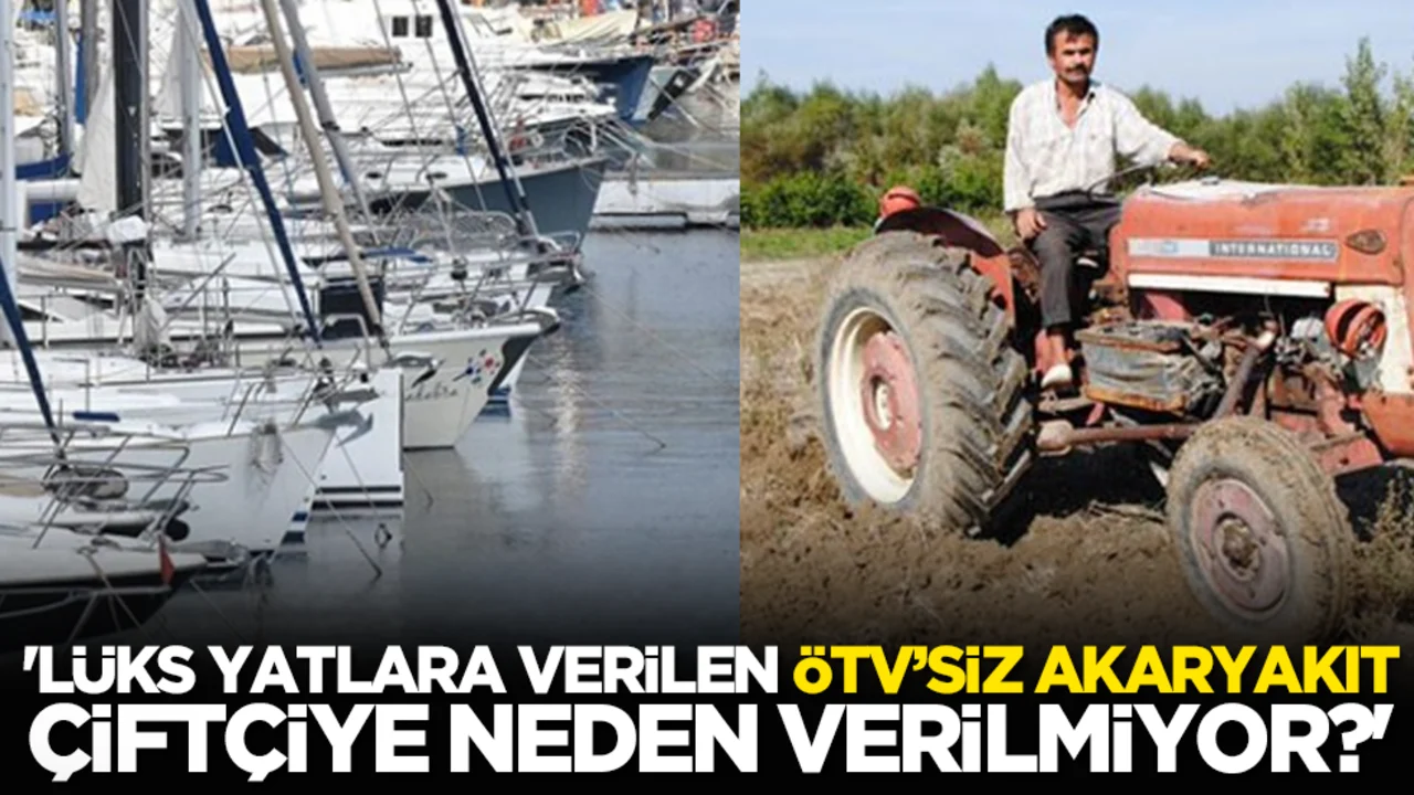 'Lüks yatlara verilen ÖTV’siz akaryakıt, çiftçiye neden verilmiyor?'