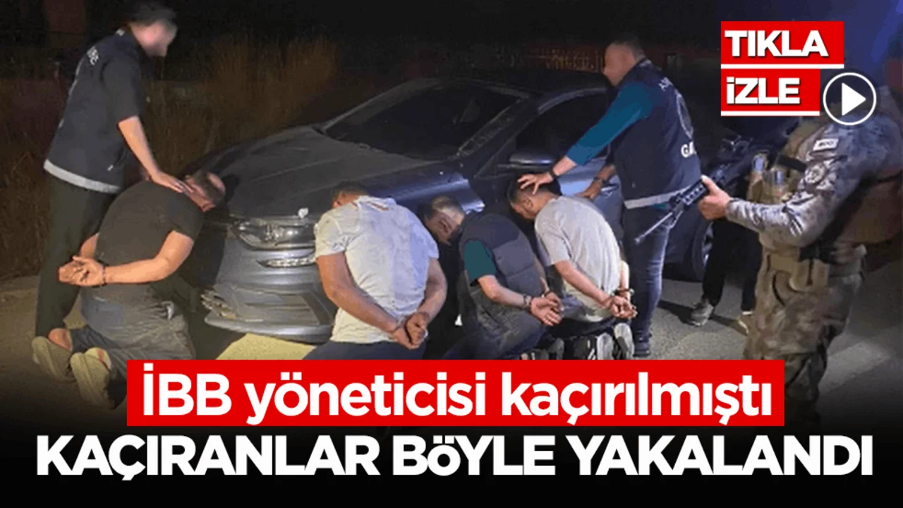 İBB yöneticisi kaçırılmıştı! Kaçıranlar böyle yakalandı