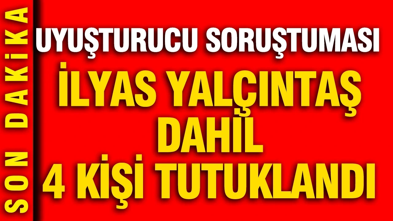 Ünlülere yönelik uyuşturucu soruşturmasında flaş gelişme: İlyas Yalçıntaş dahil 4 kişi tutuklandı