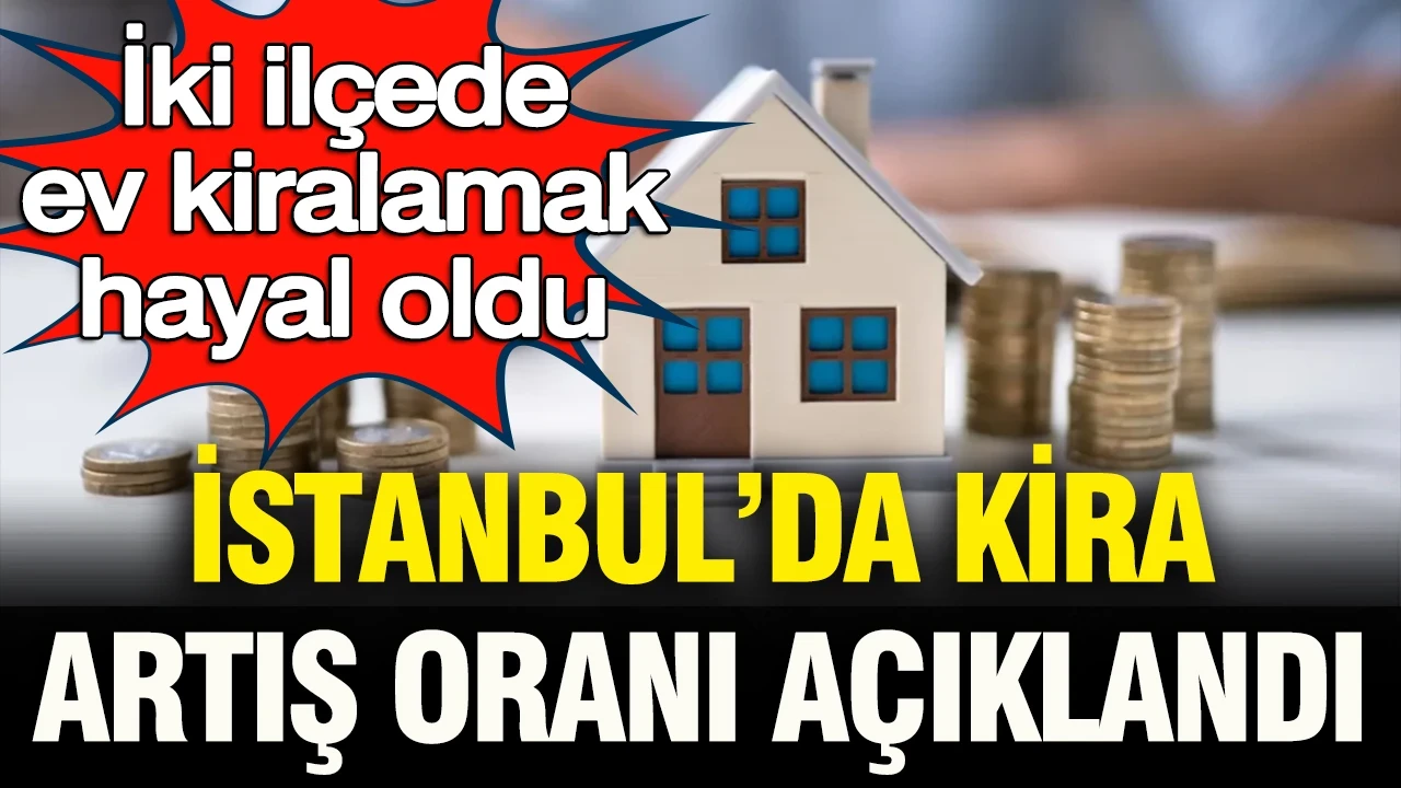İstanbul’da kira artış oranı açıklandı: İki ilçede ev kiralamak hayal oldu