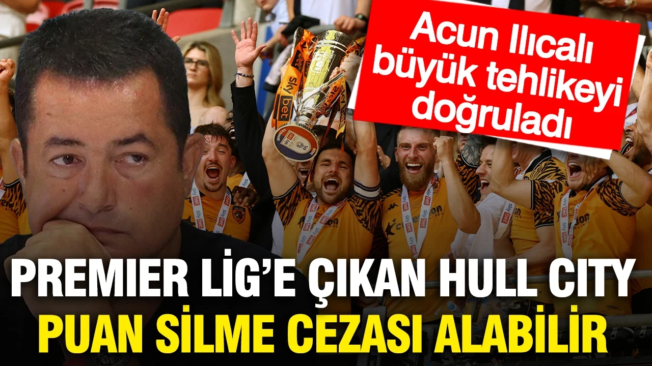 Acun Ilıcalı büyük tehlikeyi doğruladı: Hull City puan silme cezası alabilir