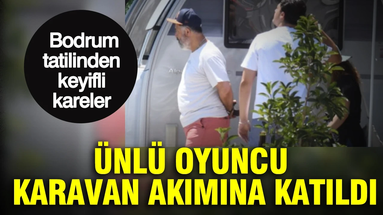 Ünlü oyuncu Karavan akımına katıldı: Bodrum'daki tatilinden kareler