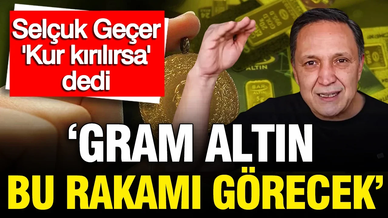 Selçuk Geçer gram altın için rakam verdi: Kur kırılırsa dedi