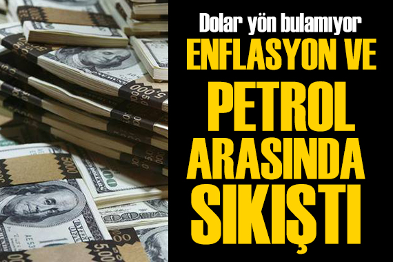 Dolar enflasyon ve petrol arasında sıkıştı
