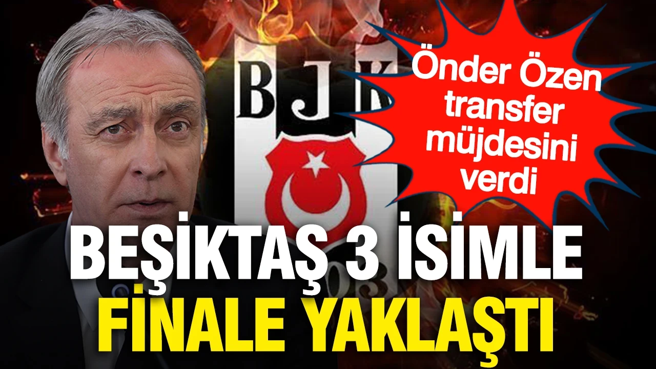 Önder Özen'den transfer müjdesi: Beşiktaş 3 isimle finale yaklaştı