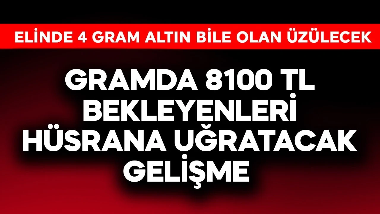 Gramda 8100 TL bekleyenleri hüsrana uğratacak gelişme! Elinde 4 gram altın bile olan üzülecek
