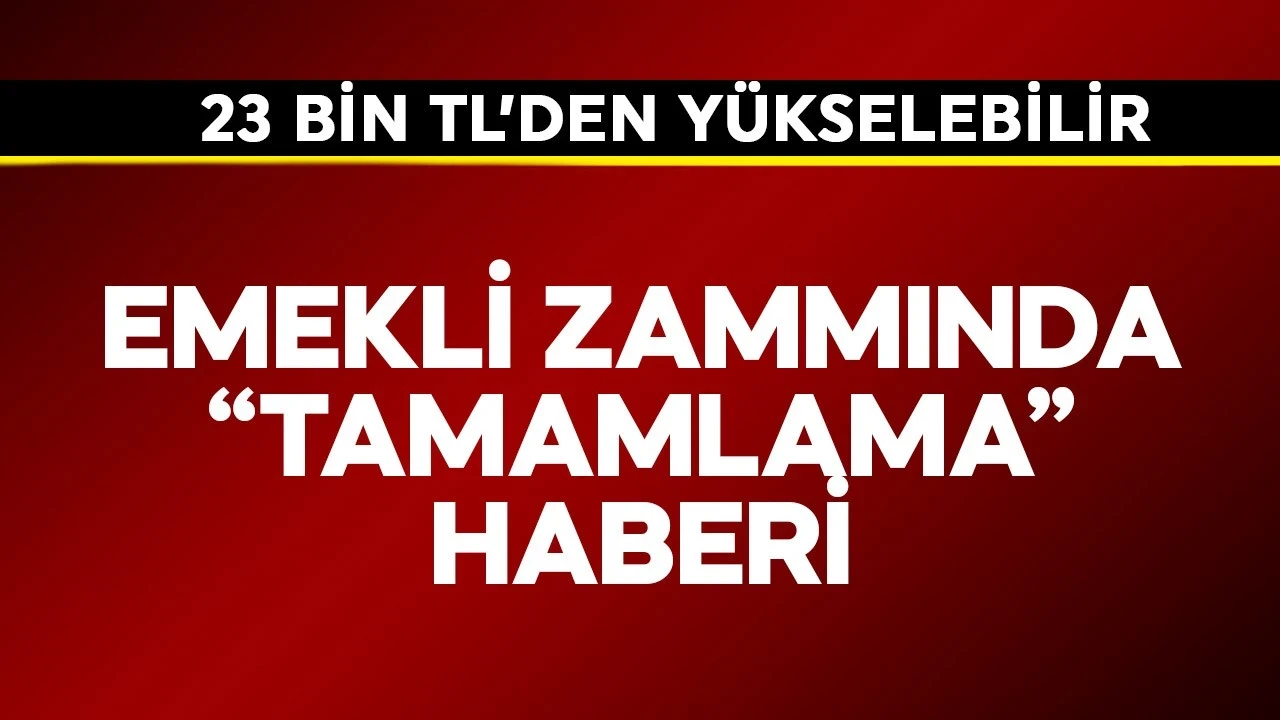 Emekli zammında "tamamlama" haberi! 23 binden yükselebilir