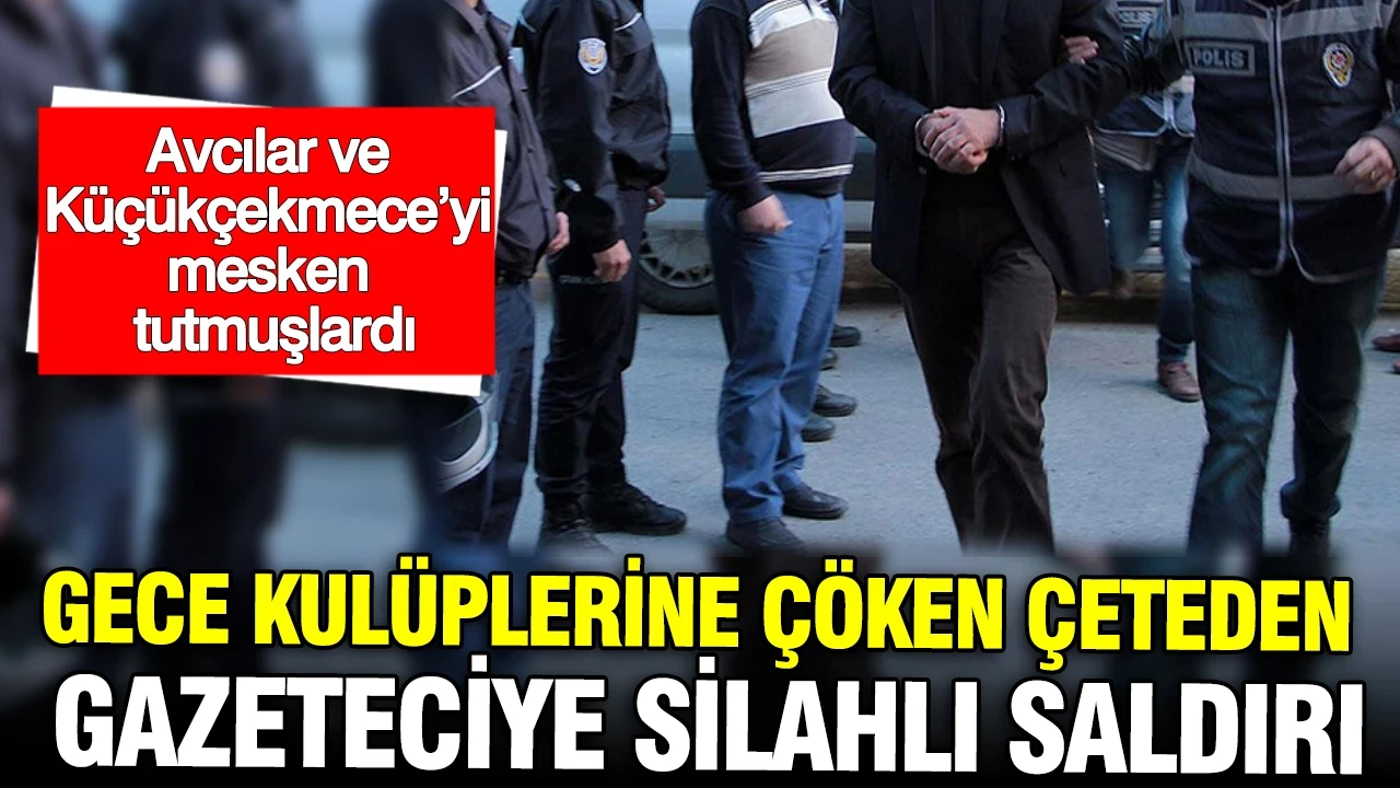 Avcılar ve Küçükçekmece’yi mesken tutmuşlardı: Gece kulüplerine çöken çeteden gazeteciye silahlı saldırı
