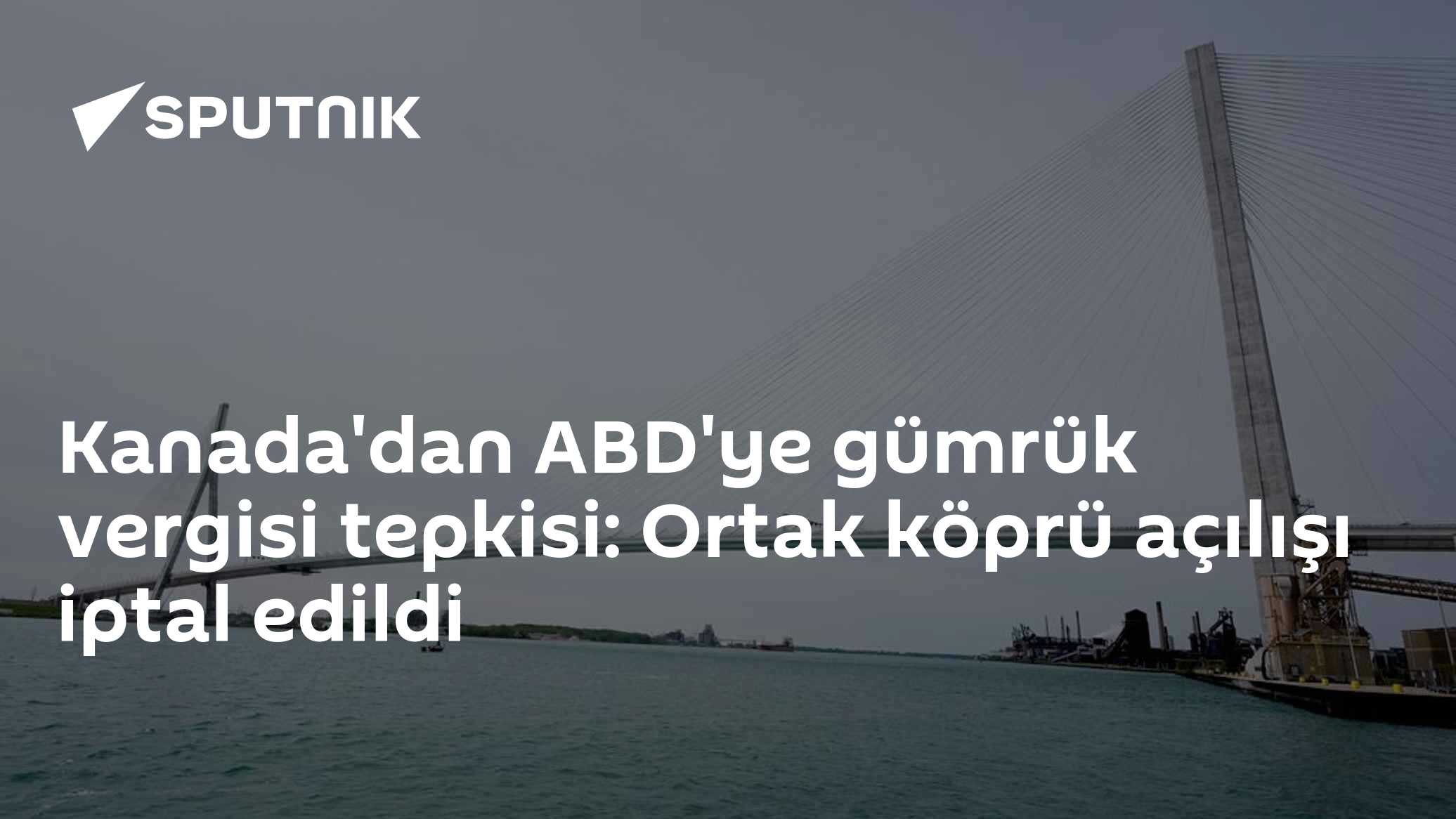 Kanada'dan ABD'ye gümrük vergisi tepkisi: Ortak köprü açılışı iptal edildi