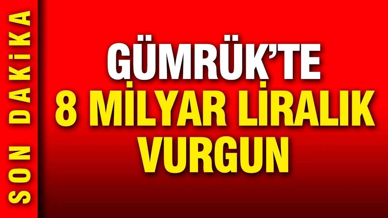 Gümrük'te dev operasyon 8 milyar liralık vurgun