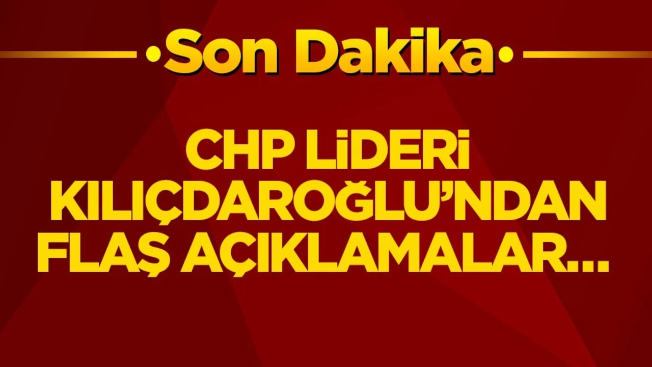 CHP lideri Kılıçdaroğlu’ndan flaş açıklamalar