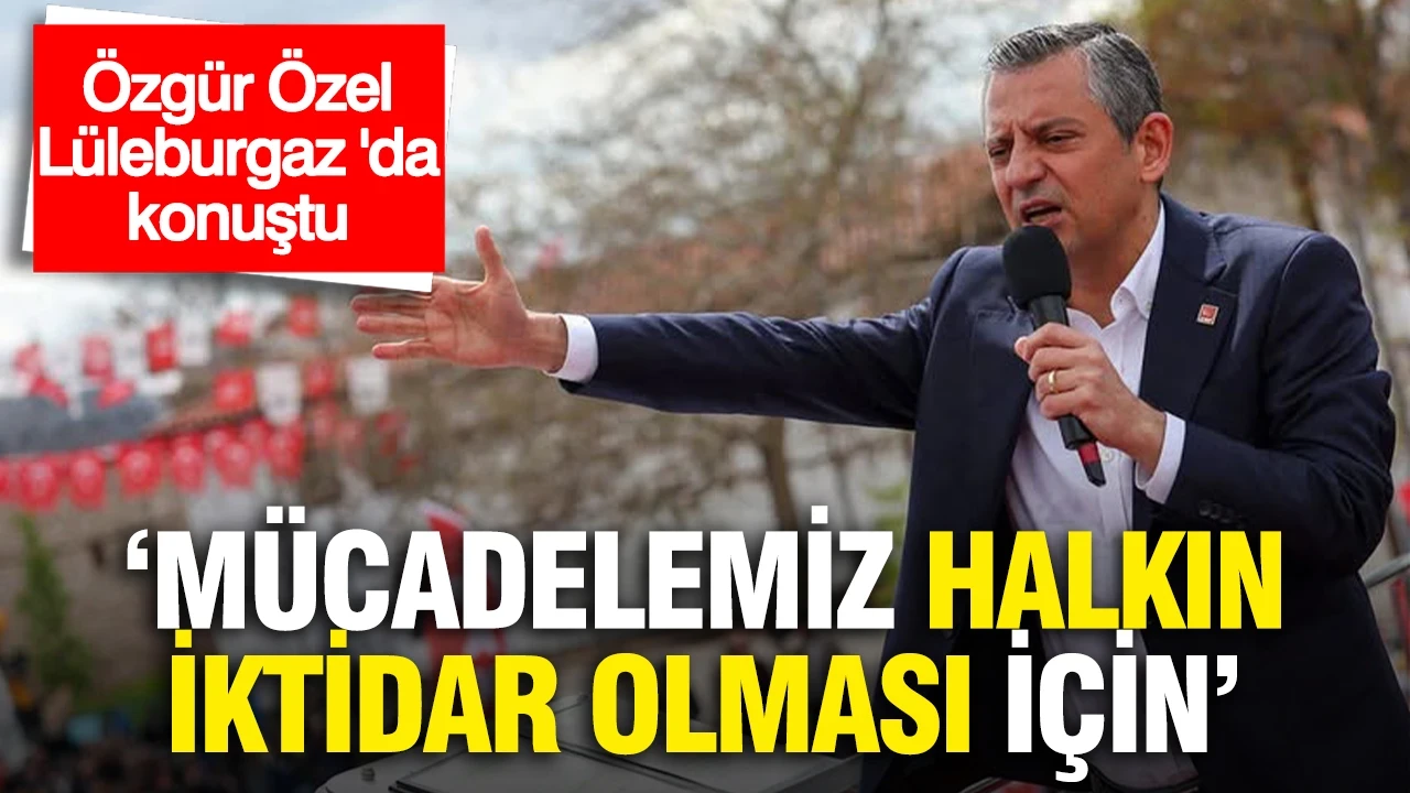 Özgür Özel, Lüleburgaz Halk Buluşması'nda konuştu: “Mücadelemiz halkın iktidar olması için”