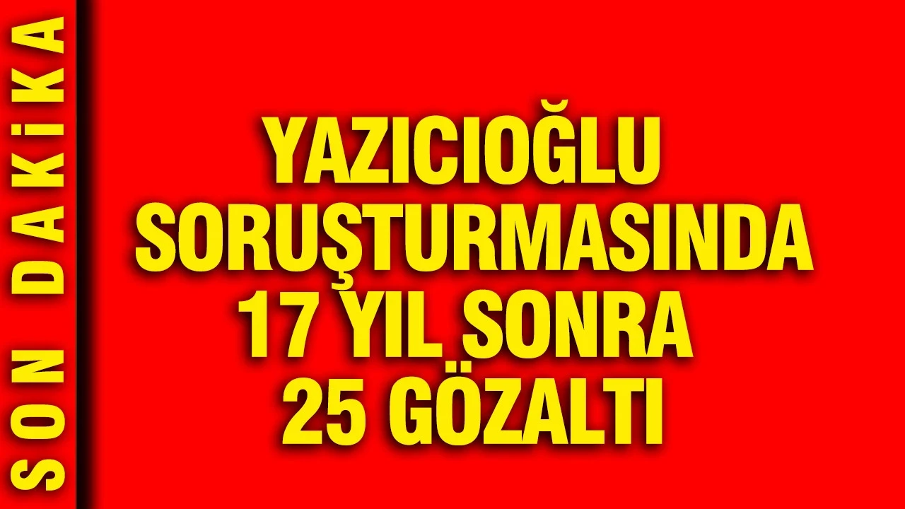 Yazıcıoğlu soruşturmasında 17 yıl sonra 25 gözaltı