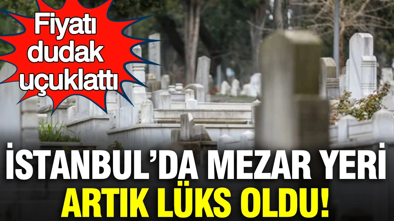 İstanbul’da mezar yeri artık lüks oldu: Fiyatı dudak uçuklattı