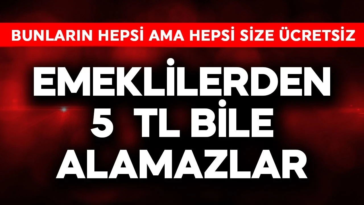 Emeklilerden 5 TL bile alamazlar! Bunların hepsi ama hepsi size ücretsiz
