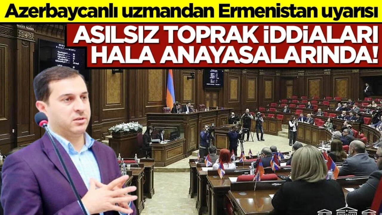 Azerbaycanlı uzmandan Ermenistan uyarısı! Asılsız toprak iddiaları hala anayasalarında!