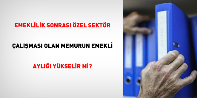Emeklilik Sonrası Özel Sektör Çalışması Olan Memurun Emekli Aylığı Yükselir Mi?