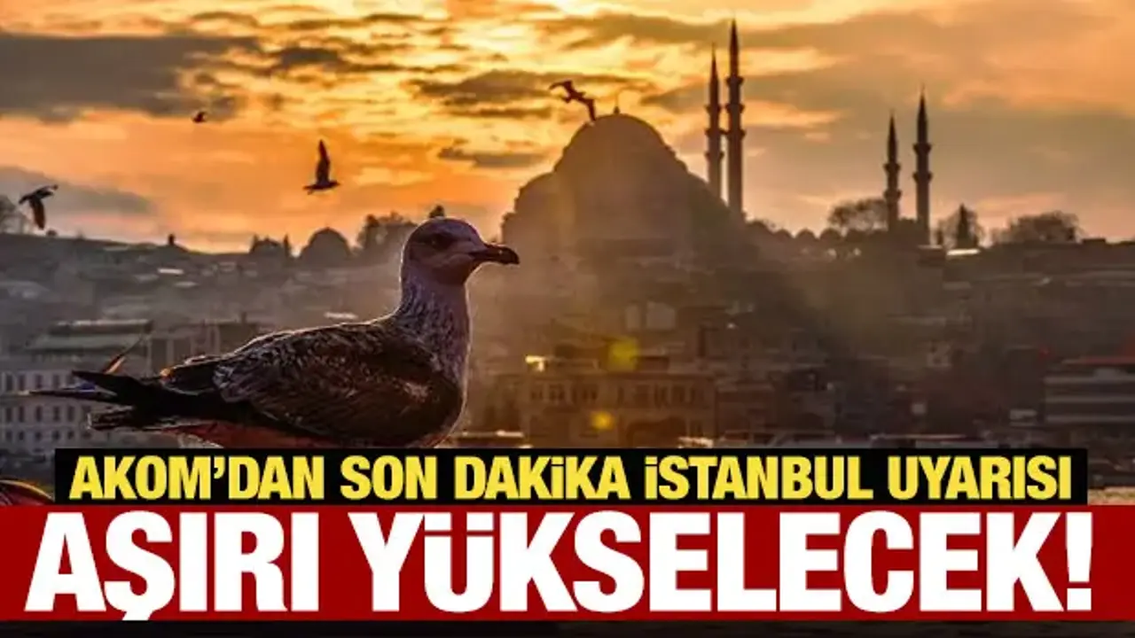 AKOM'dan son dakika İstanbul uyarısı: Aşırı yükselecek!