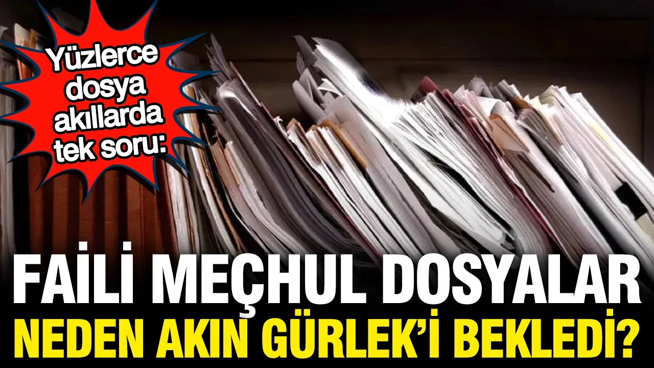 Faili meçhul dosyalar neden bugüne kadar açılmadı, neden Akın Gürlek'i bekledi?