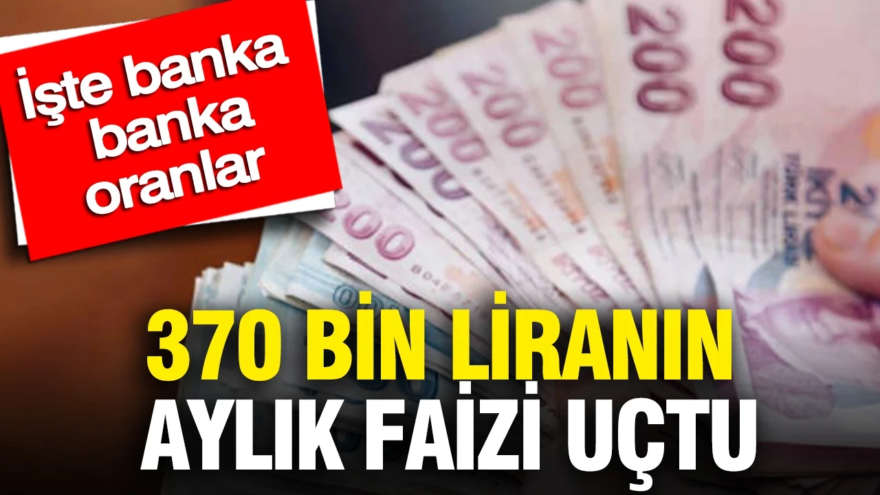 370 bin liranın aylık faizi uçtu: İşte banka banka oranlar