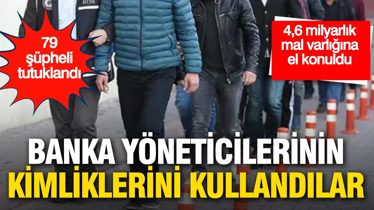 Banka yöneticilerinin kimliklerini kullanan şebekeye darbe: 4,6 milyarlık mal varlığına el konuldu