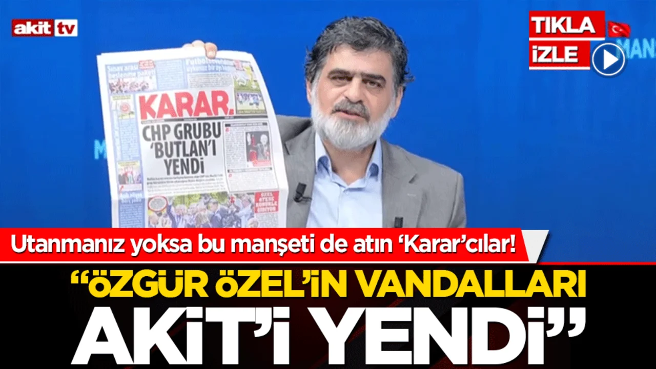 Utanmanız yoksa bu manşeti de atın ‘Karar’cılar! 'Özgür Özel’in vandalları Akit’i yendi'