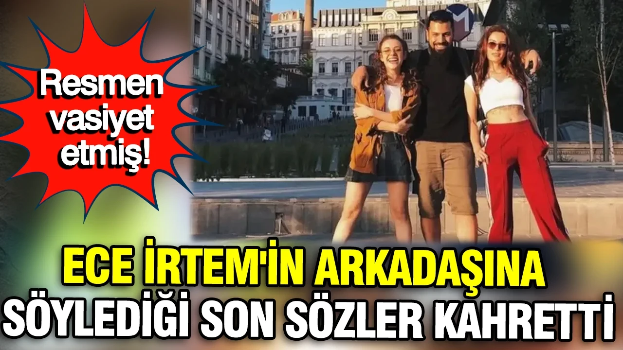 Ece İrtem'in arkadaşına söylediği son sözler kahretti: Resmen vasiyet etmiş