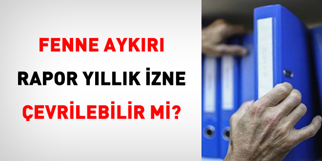 Fenne Aykırı Rapor Yıllık İzne Çevrilebilir Mi?
