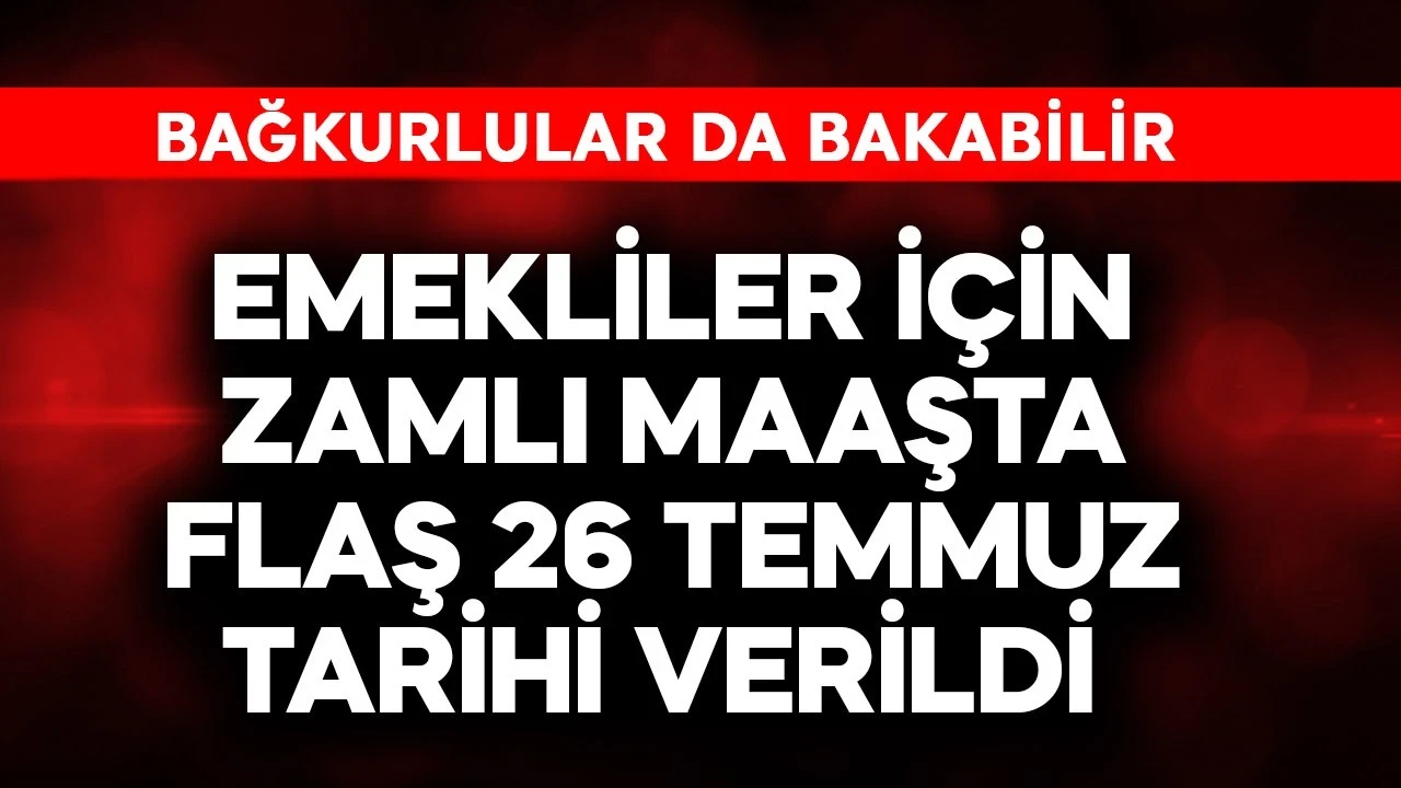 Emekliler için zamlı maaşta flaş 26 Temmuz tarihi verildi