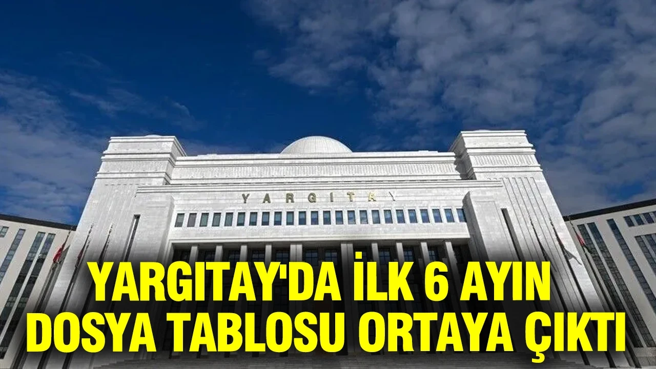 Yargıtay'da ilk 6 ayın dosya tablosu ortaya çıktı