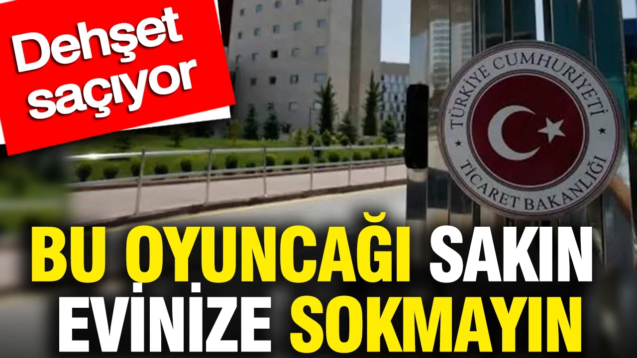 Bu oyuncağı sakın evinize sokmayın: Bakanlık duyurdu dehşet saçıyor