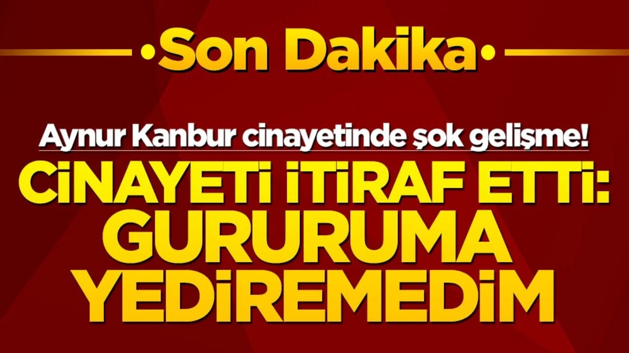 Aynur Kanbur cinayetinde şok gelişme! Cinayeti itiraf etti: Gururuma yediremedim