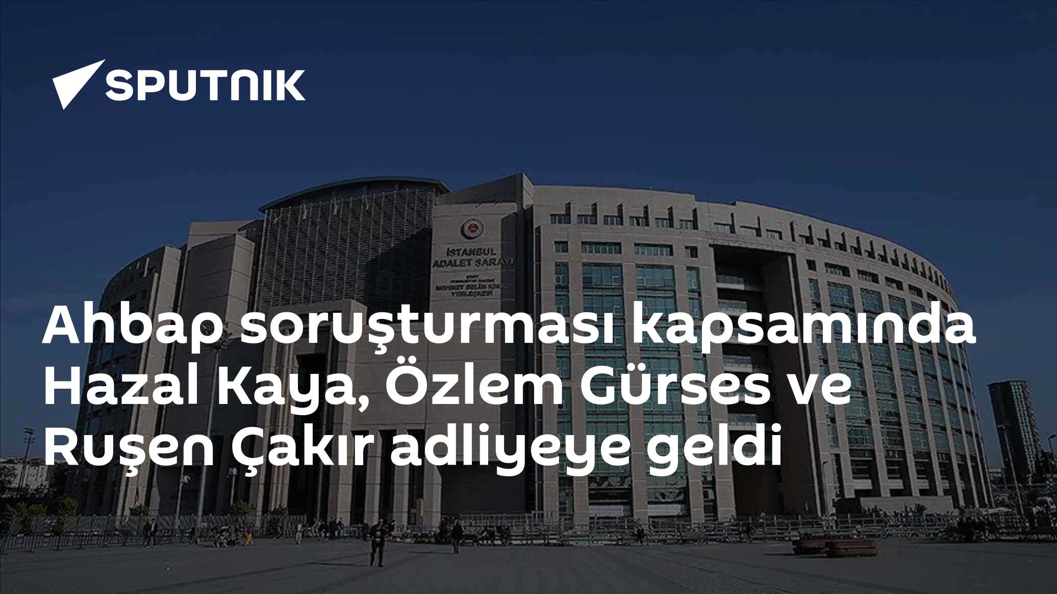 Ahbap soruşturması kapsamında Hazal Kaya, Özlem Gürses ve Ruşen Çakır adliyeye geldi