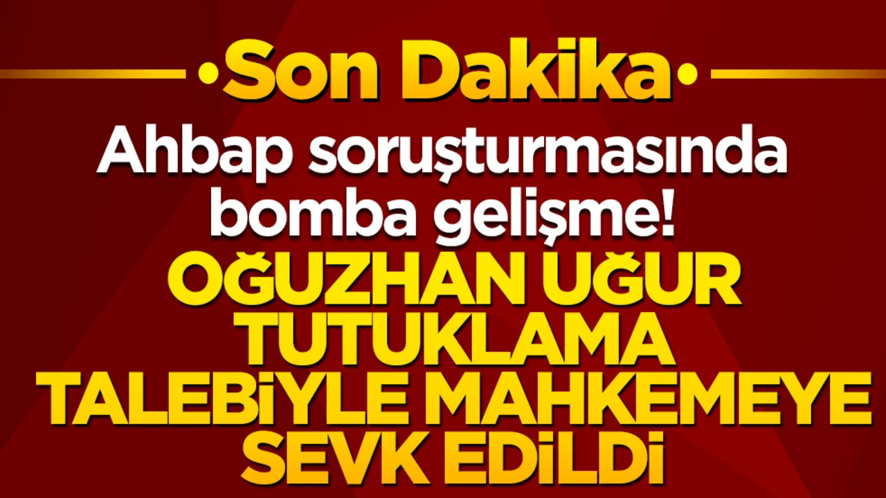 Ahbap soruşturmasında bomba gelişme! Savcılık ifadesi biten Oğuzhan Uğur tutuklama talebiyle mahkemeye sevk edildi!