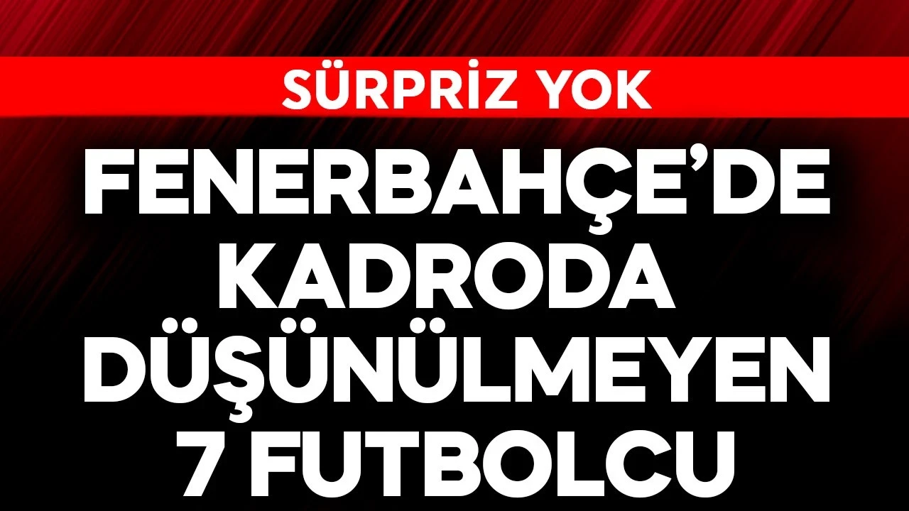 Fenerbahçe'de sürpriz yok! İşte kadroda düşünülmeyen 7 futbolcu