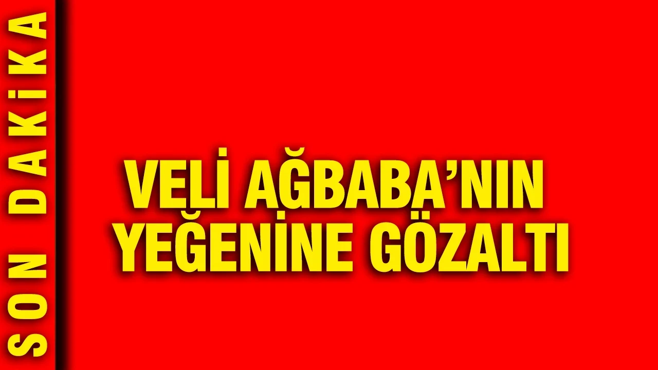 Veli Ağbaba’nın yeğenine gözaltı