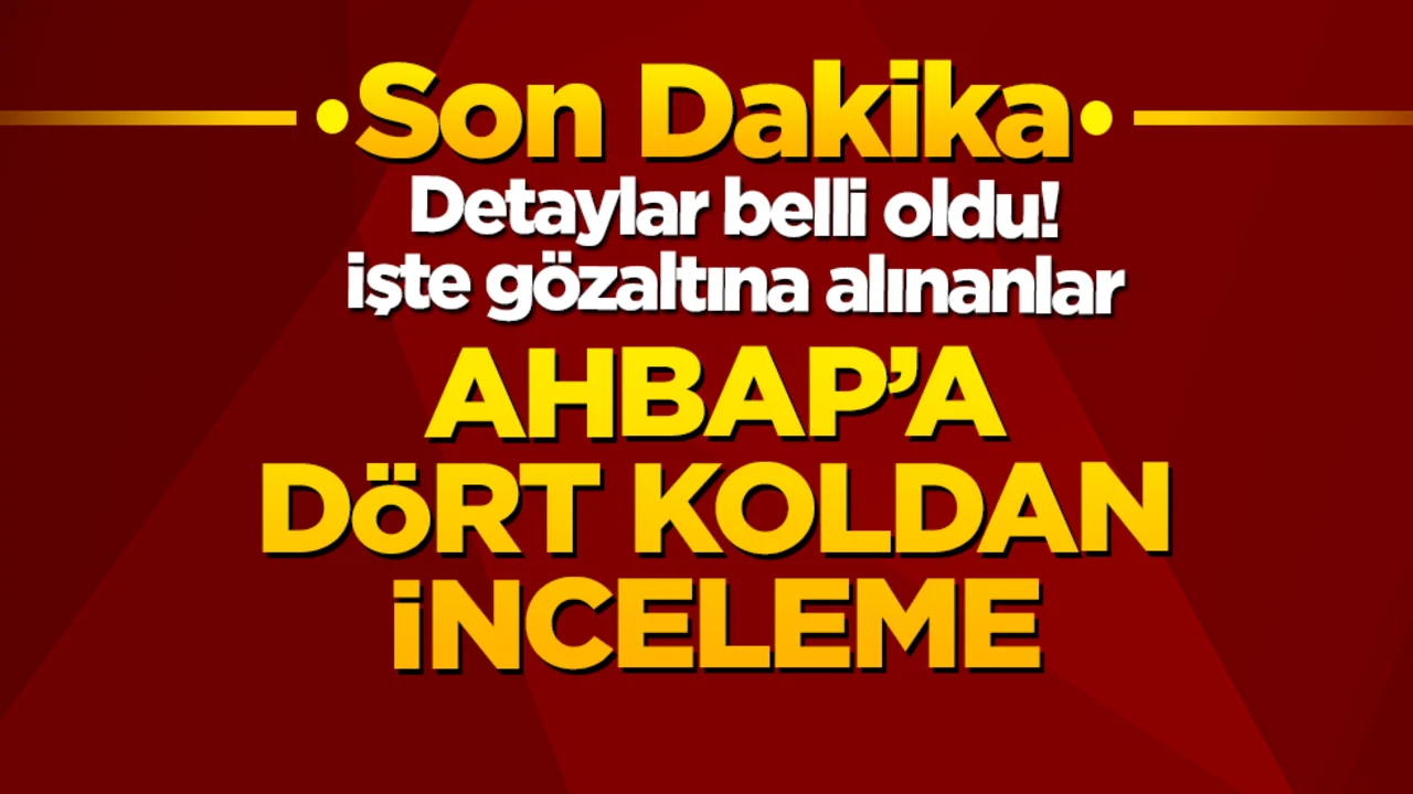 Ahbap'a dört koldan inceleme: Detaylar belli oldu! İşte gözaltına alınanlar